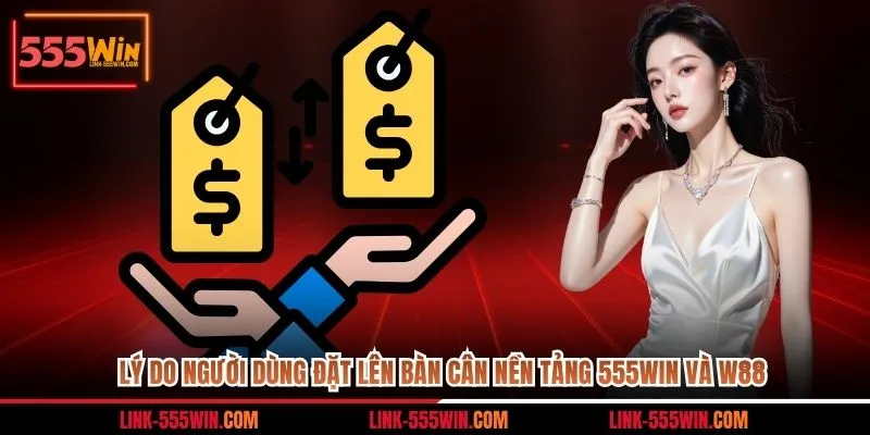 Lý do người dùng đặt lên bàn cân nền tảng 555WIN và W88
